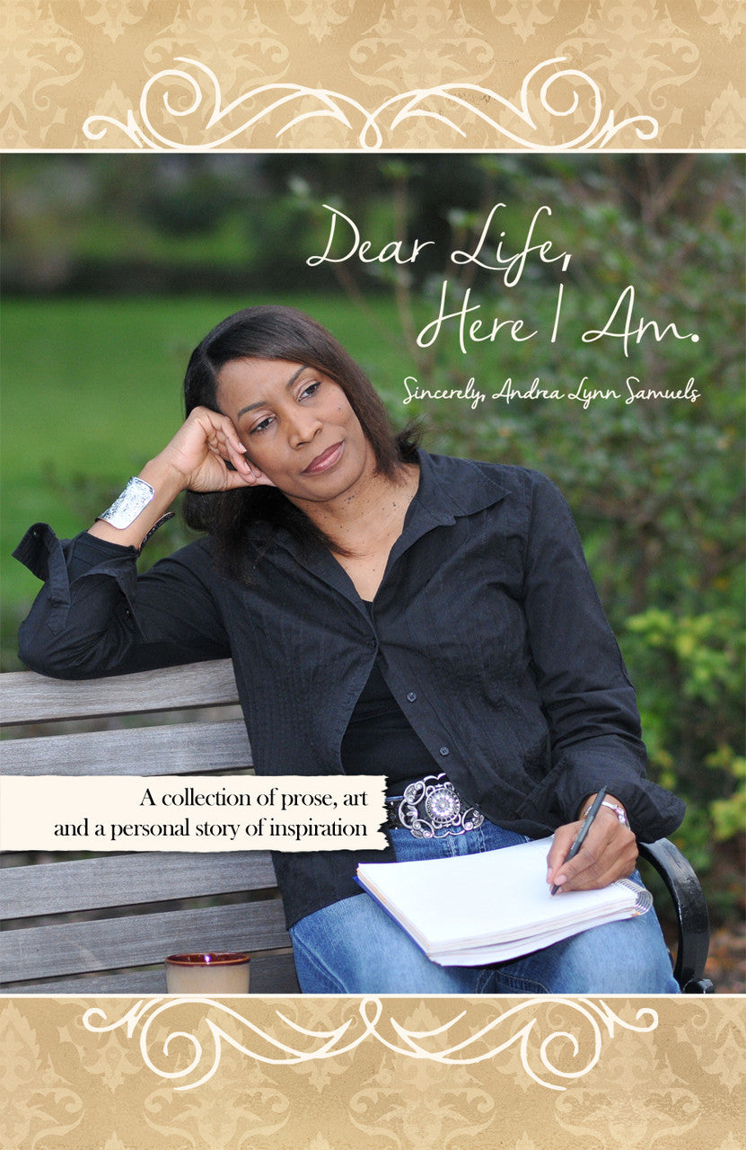 Dear Life, Here I Am. Sincerely, Andrea Lynn Samuels: A Collection Of Prose, Art And A Personal Story Of Inspiration
