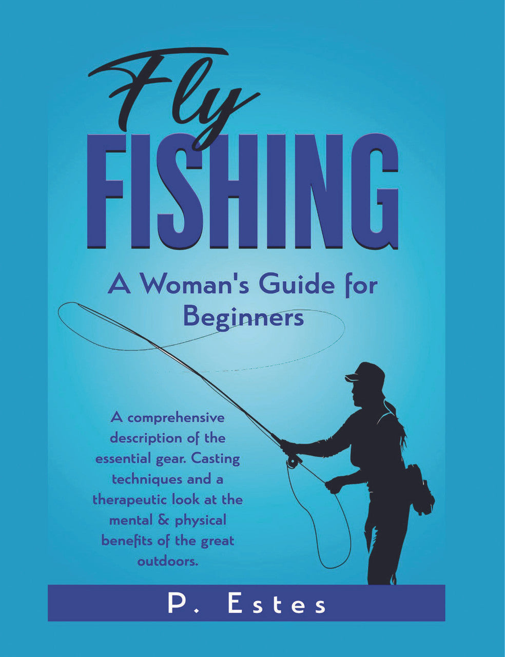 Fly Fishing: A Woman's Guide For Beginners: A Comprehensive Description Of  The Essential Casting Techniques And A Therapeutic Look At The Mental 
