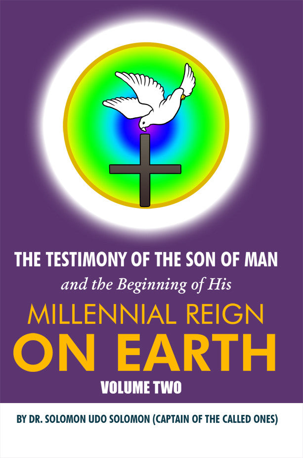 The Testimony Of The Son Of Man And The Beginning Of His Millennial Reign On Earth: Volume Two By Dr. Solomon Udo Solomon (Captain Of The Called Ones)