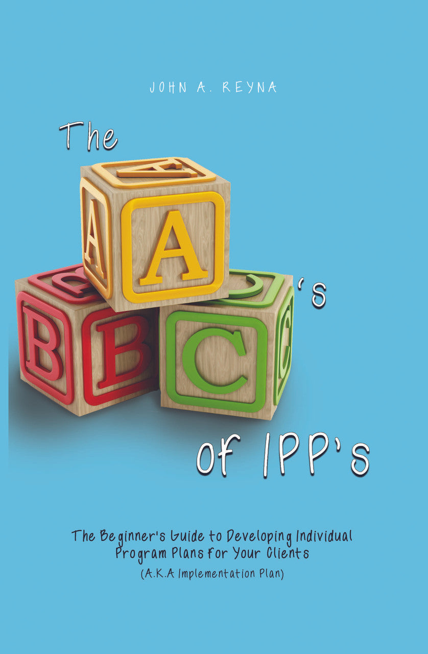 The ABC's Of IPP's: The Beginner's Guide to Developing Individual Program Plans for Your Clients (A.K.A Implementation Plan)