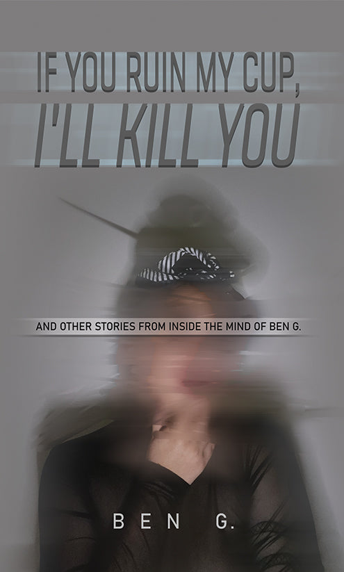 If You Ruin My Cup, I'll Kill You: And Other Stories from Inside the Mind of Ben G.