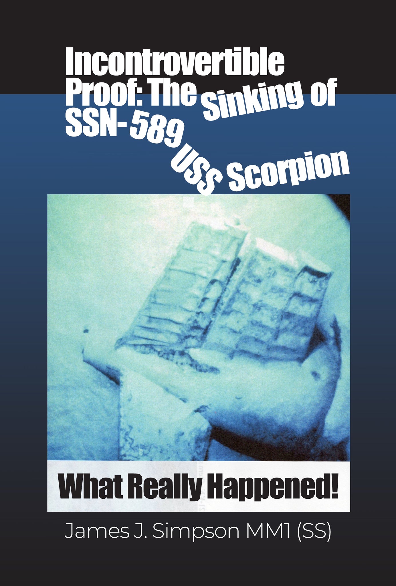 Incontrovertible Proof: The Sinking of SSN-589 USS Scorpion: What Really Happened!