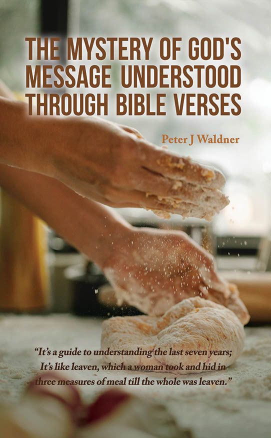 The Mystery Of God's Message Understood Through Bible Verses: It’s A Guide To Understanding The Last Seven Years; It’S Like Leaven, Which A Woman Took And Hid In Three Measures Of Meal Till The Whole Was Leaven