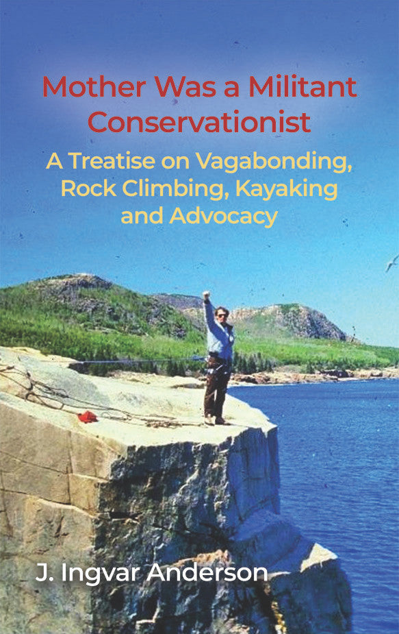 Mother Was A Militant Conservationist: A Treatise On Vagabonding, Rock Climbing, Kayaking And Advocacy