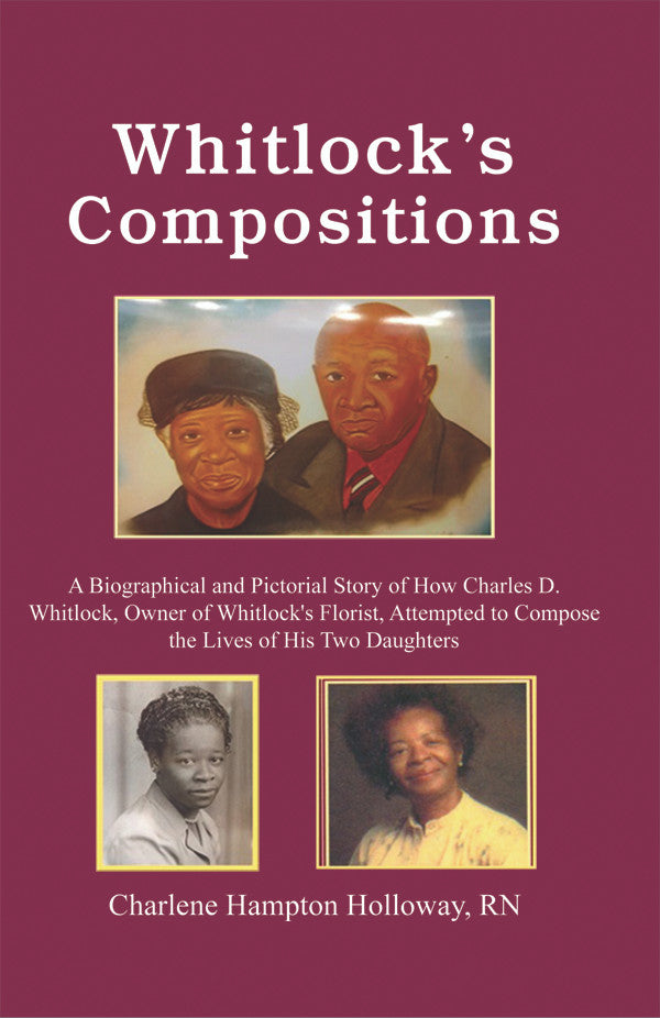 Whitlock's Compositions: A Biographical And Pictorial Story Of How Charles D. Whitlock, Owner Of Whitlock's Florist, Attempted To Compose The Lives Of His Two Daughters