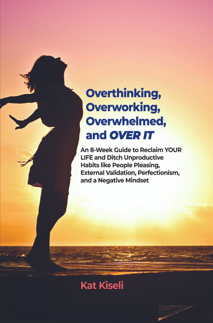 Overthinking, Overworking, Overwhelmed, And Over It: An 8-Week Guide To Reclaim Your Life And Ditch Unproductive Habits Like People Pleasing, External Validation, Perfectionism, And A Negative Mindset