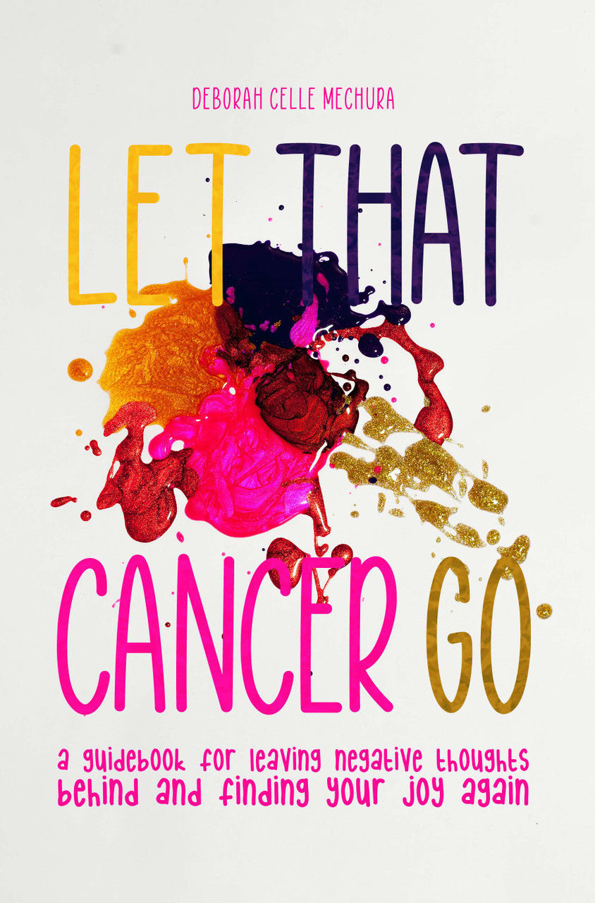 Let That Cancer Go: A Guidebook For Leaving Negative Thoughts Behind And Finding Your Joy Again