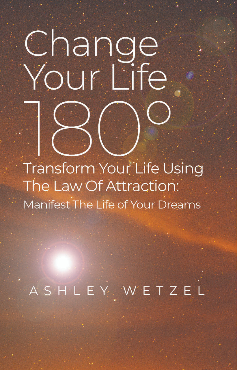 Change Your Life 180°: Transform Your Life Using The Law Of Attraction: Manifest The Life Of Your Dreams