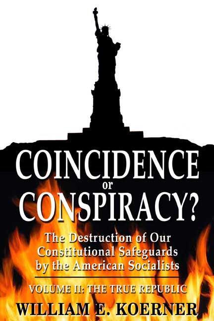 Coincidence Or Conspiracy?  The Destruction Of Our Constitutional Safeguards By The American Socialist: Volume Ii: The True Republic