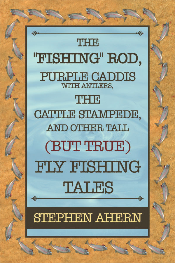 The "Fishing" Rod, Purple Caddis With Antlers, The Cattle Stampede, And Other Tall (But True) Fly Fishing Tales